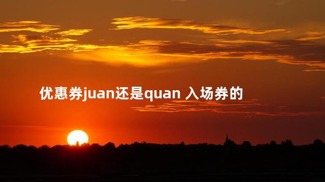 优惠券juan还是quan 入场券的券是多音字吗